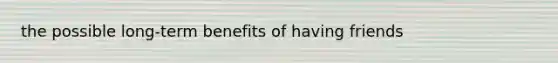 the possible long-term benefits of having friends