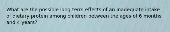 What are the possible long-term effects of an inadequate intake of dietary protein among children between the ages of 6 months and 4 years?