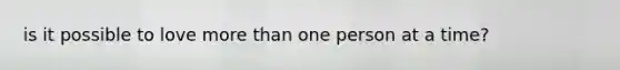 is it possible to love more than one person at a time?