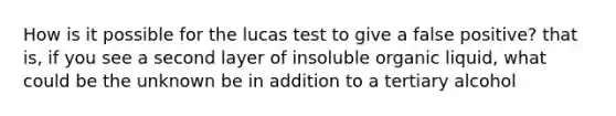 How is it possible for the lucas test to give a false positive? that is, if you see a second layer of insoluble organic liquid, what could be the unknown be in addition to a tertiary alcohol