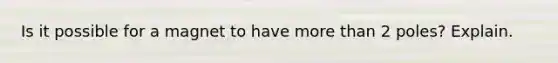 Is it possible for a magnet to have <a href='https://www.questionai.com/knowledge/keWHlEPx42-more-than' class='anchor-knowledge'>more than</a> 2 poles? Explain.