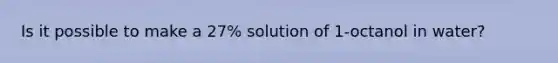 Is it possible to make a 27% solution of 1-octanol in water?