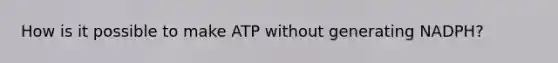 How is it possible to make ATP without generating NADPH?