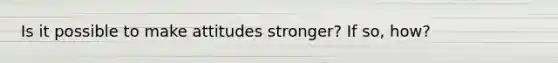 Is it possible to make attitudes stronger? If so, how?