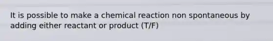 It is possible to make a chemical reaction non spontaneous by adding either reactant or product (T/F)