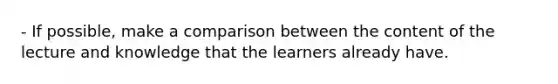 - If possible, make a comparison between the content of the lecture and knowledge that the learners already have.