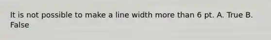 It is not possible to make a line width more than 6 pt. A. True B. False