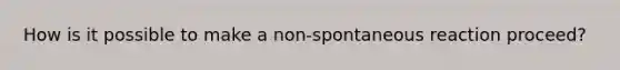 How is it possible to make a non-spontaneous reaction proceed?