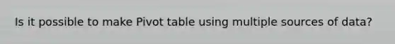 Is it possible to make Pivot table using multiple sources of data?