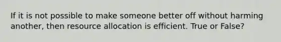 If it is not possible to make someone better off without harming another, then resource allocation is efficient. True or False?