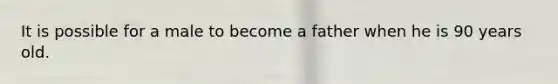 It is possible for a male to become a father when he is 90 years old.