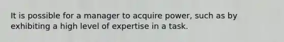 It is possible for a manager to acquire power, such as by exhibiting a high level of expertise in a task.