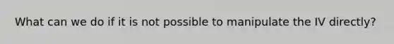 What can we do if it is not possible to manipulate the IV directly?