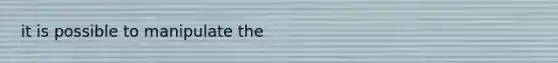 it is possible to manipulate the