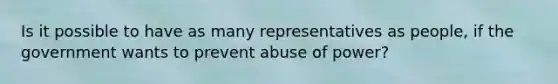 Is it possible to have as many representatives as people, if the government wants to prevent abuse of power?