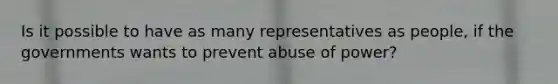 Is it possible to have as many representatives as people, if the governments wants to prevent abuse of power?