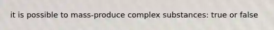 it is possible to mass-produce complex substances: true or false