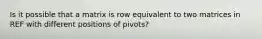 Is it possible that a matrix is row equivalent to two matrices in REF with different positions of pivots?