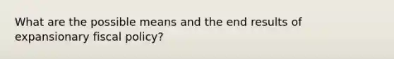 What are the possible means and the end results of expansionary fiscal policy?
