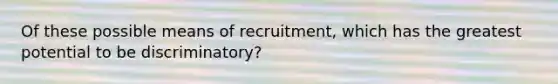 Of these possible means of recruitment, which has the greatest potential to be discriminatory?