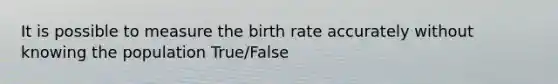 It is possible to measure the birth rate accurately without knowing the population True/False