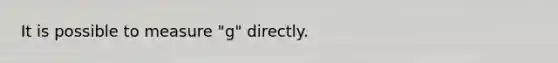 It is possible to measure "g" directly.