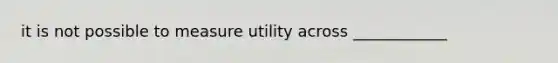 it is not possible to measure utility across ____________