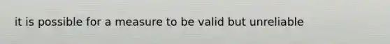 it is possible for a measure to be valid but unreliable