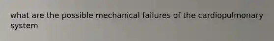 what are the possible mechanical failures of the cardiopulmonary system