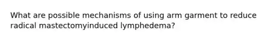 What are possible mechanisms of using arm garment to reduce radical mastectomyinduced lymphedema?