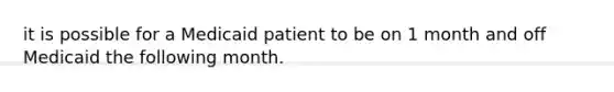 it is possible for a Medicaid patient to be on 1 month and off Medicaid the following month.