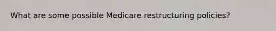 What are some possible Medicare restructuring policies?