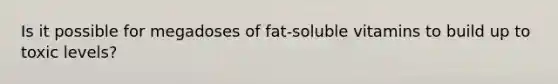 Is it possible for megadoses of fat-soluble vitamins to build up to toxic levels?