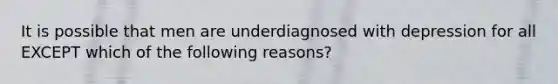 It is possible that men are underdiagnosed with depression for all EXCEPT which of the following reasons?