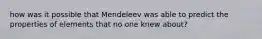 how was it possible that Mendeleev was able to predict the properties of elements that no one knew about?