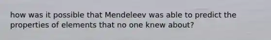 how was it possible that Mendeleev was able to predict the properties of elements that no one knew about?