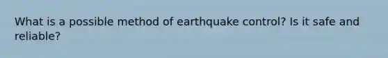 What is a possible method of earthquake control? Is it safe and reliable?