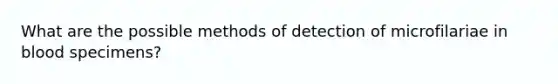 What are the possible methods of detection of microfilariae in blood specimens?