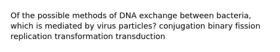 Of the possible methods of DNA exchange between bacteria, which is mediated by virus particles? conjugation binary fission replication transformation transduction