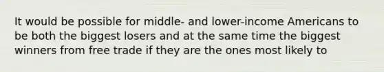 It would be possible for​ middle- and​ lower-income Americans to be both the biggest losers and at the same time the biggest winners from free trade if they are the ones most likely to
