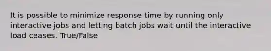 It is possible to minimize response time by running only interactive jobs and letting batch jobs wait until the interactive load ceases. True/False