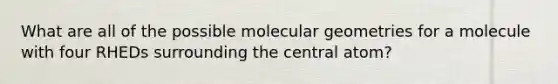 What are all of the possible molecular geometries for a molecule with four RHEDs surrounding the central atom?