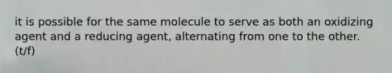 it is possible for the same molecule to serve as both an oxidizing agent and a reducing agent, alternating from one to the other. (t/f)