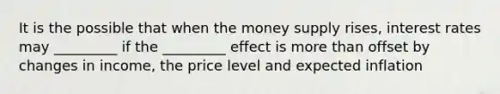 It is the possible that when the money supply rises, interest rates may _________ if the _________ effect is more than offset by changes in income, the price level and expected inflation