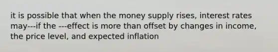 it is possible that when the money supply rises, interest rates may---if the ---effect is more than offset by changes in income, the price level, and expected inflation