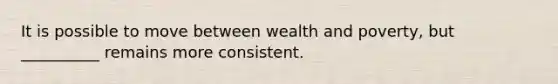 It is possible to move between wealth and poverty, but __________ remains more consistent.