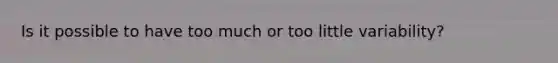 Is it possible to have too much or too little variability?