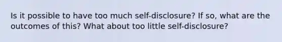 Is it possible to have too much self-disclosure? If so, what are the outcomes of this? What about too little self-disclosure?