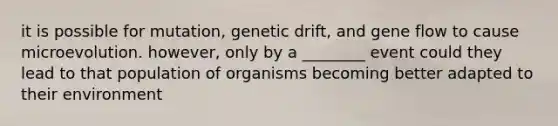 it is possible for mutation, genetic drift, and gene flow to cause microevolution. however, only by a ________ event could they lead to that population of organisms becoming better adapted to their environment