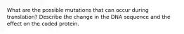 What are the possible mutations that can occur during translation? Describe the change in the DNA sequence and the effect on the coded protein.